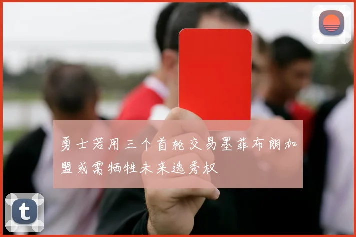勇士若用三个首轮交易墨菲布朗加盟或需牺牲未来选秀权