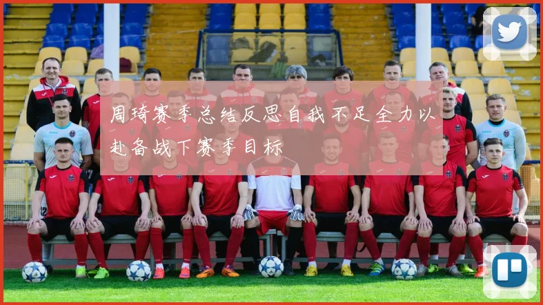 周琦赛季总结反思自我不足全力以赴备战下赛季目标
