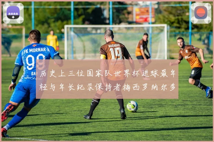 历史上三位国家队世界杯进球最年轻与年长纪录保持者梅西罗纳尔多劳德鲁普