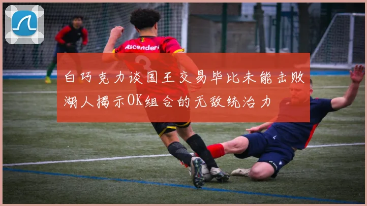 白巧克力谈国王交易毕比未能击败湖人揭示OK组合的无敌统治力