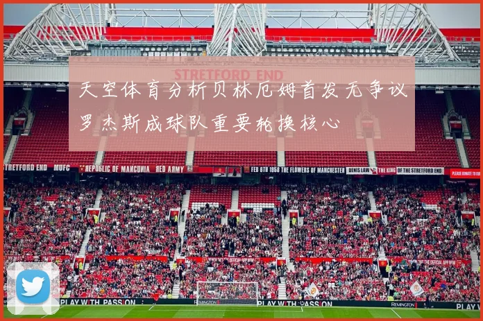 天空体育分析贝林厄姆首发无争议罗杰斯成球队重要轮换核心