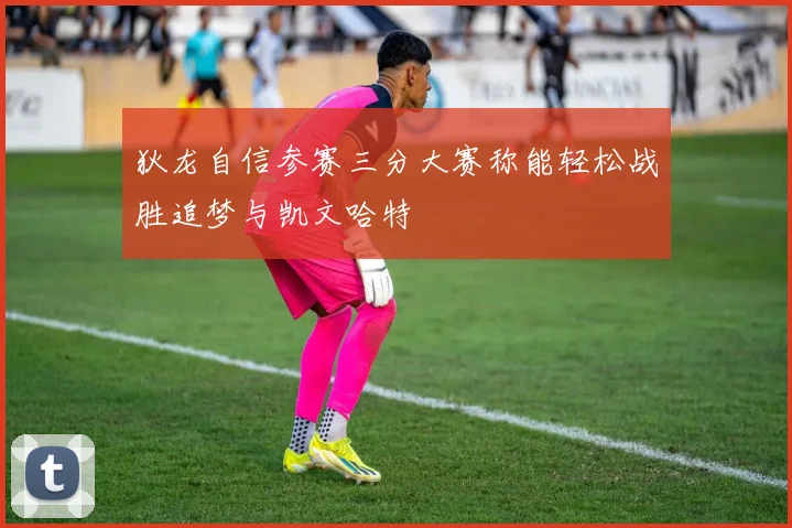 狄龙自信参赛三分大赛称能轻松战胜追梦与凯文哈特