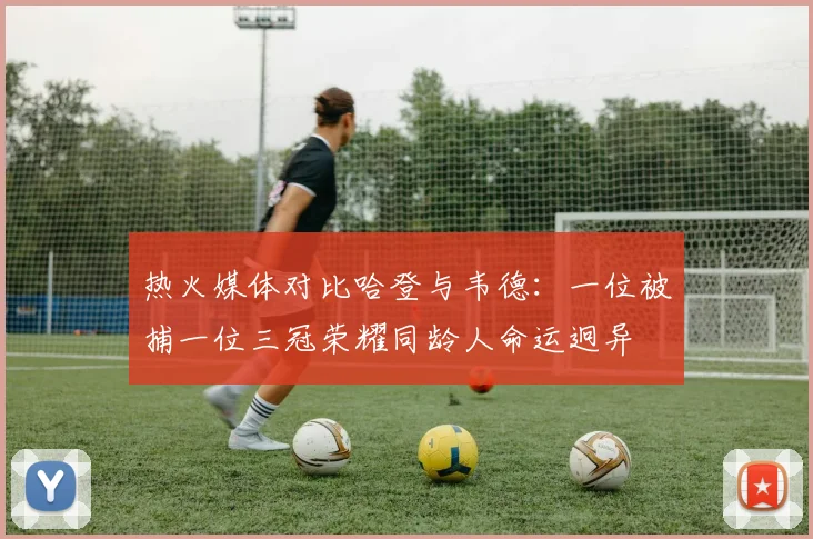 热火媒体对比哈登与韦德：一位被捕一位三冠荣耀同龄人命运迥异