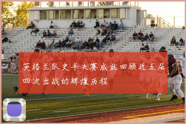 英格兰队史半决赛成就回顾近五届四次出战的辉煌历程