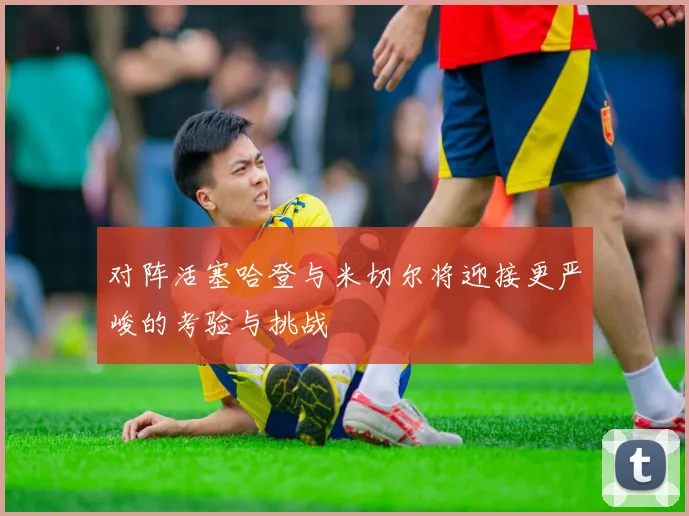 对阵活塞哈登与米切尔将迎接更严峻的考验与挑战