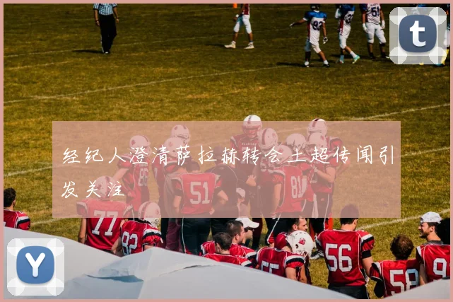 经纪人澄清萨拉赫转会土超传闻引发关注