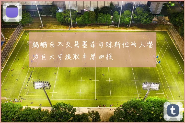 鹈鹕或不交易墨菲与琼斯但两人潜力巨大可换取丰厚回报