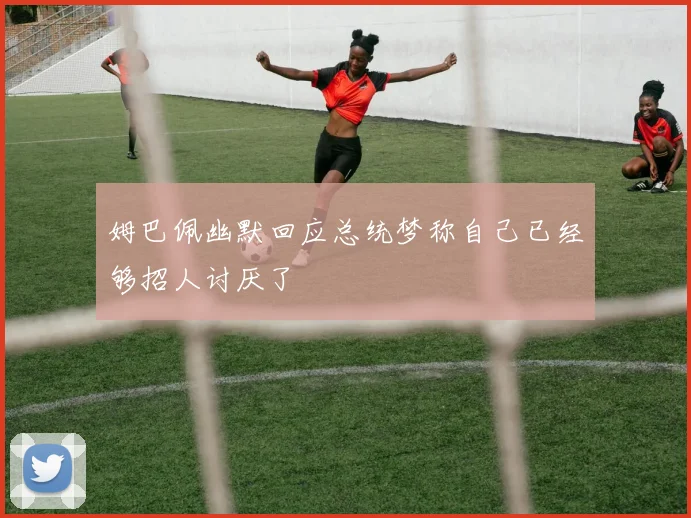 姆巴佩幽默回应总统梦称自己已经够招人讨厌了