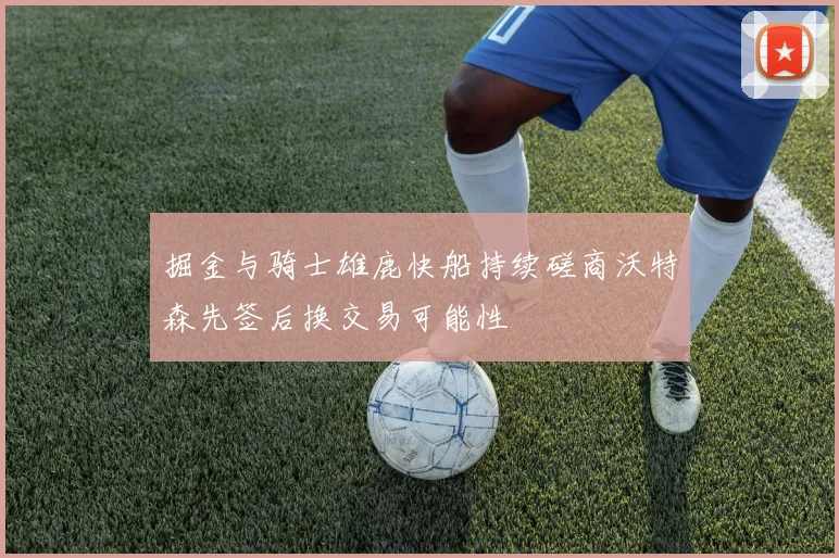 掘金与骑士雄鹿快船持续磋商沃特森先签后换交易可能性