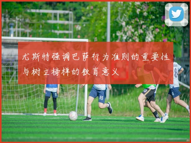 尤斯特强调巴萨行为准则的重要性与树立榜样的教育意义