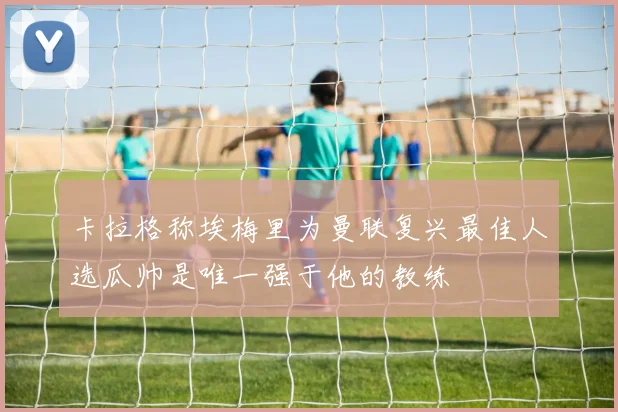 卡拉格称埃梅里为曼联复兴最佳人选瓜帅是唯一强于他的教练