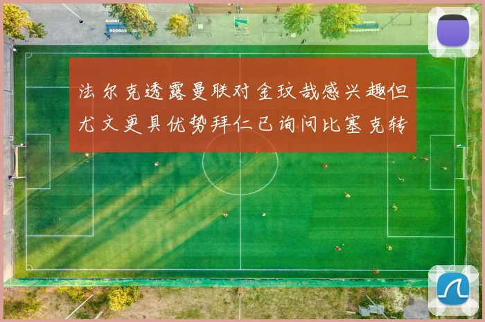 法尔克透露曼联对金玟哉感兴趣但尤文更具优势拜仁已询问比塞克转会情况