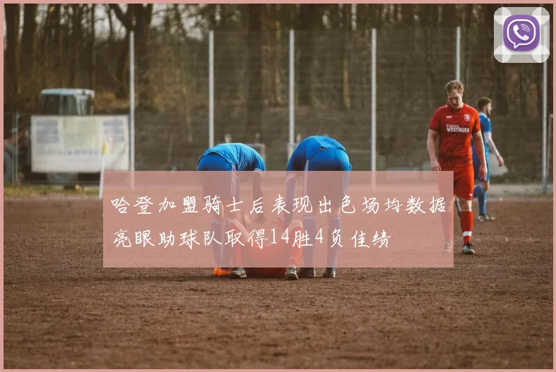 哈登加盟骑士后表现出色场均数据亮眼助球队取得14胜4负佳绩