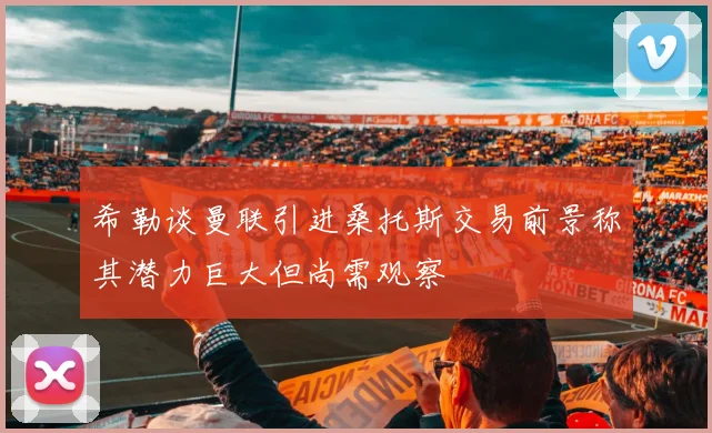希勒谈曼联引进桑托斯交易前景称其潜力巨大但尚需观察