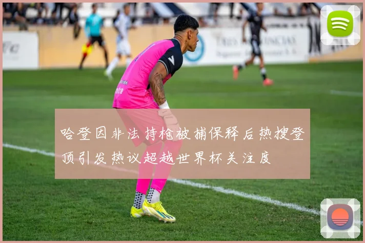 哈登因非法持枪被捕保释后热搜登顶引发热议超越世界杯关注度