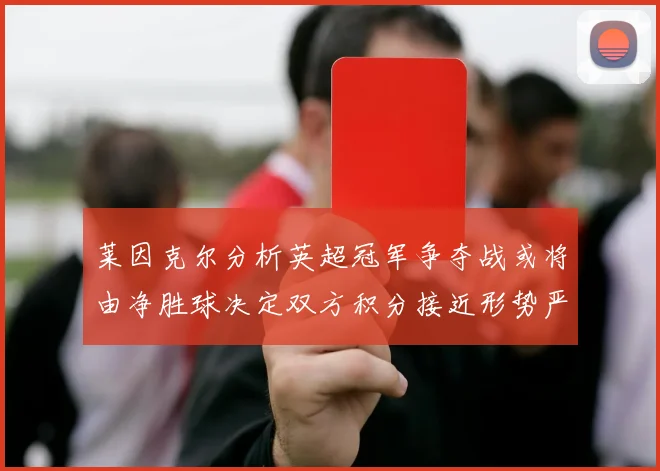 莱因克尔分析英超冠军争夺战或将由净胜球决定双方积分接近形势严峻