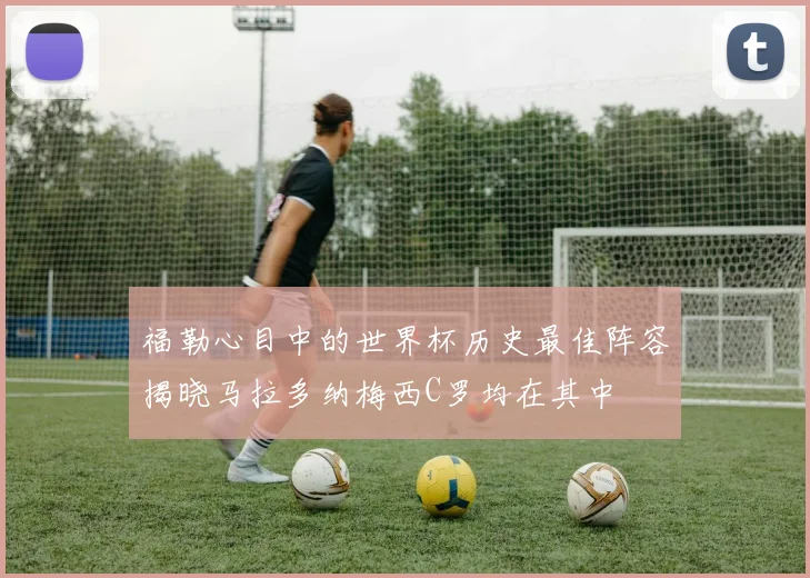 福勒心目中的世界杯历史最佳阵容揭晓马拉多纳梅西C罗均在其中
