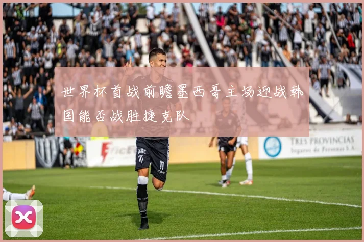 世界杯首战前瞻墨西哥主场迎战韩国能否战胜捷克队
