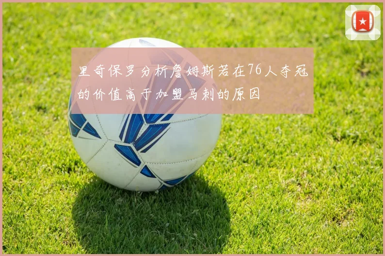 里奇保罗分析詹姆斯若在76人夺冠的价值高于加盟马刺的原因
