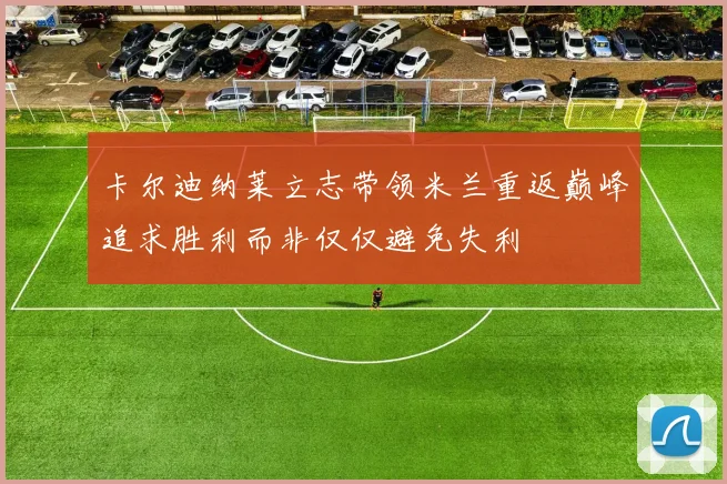 卡尔迪纳莱立志带领米兰重返巅峰追求胜利而非仅仅避免失利