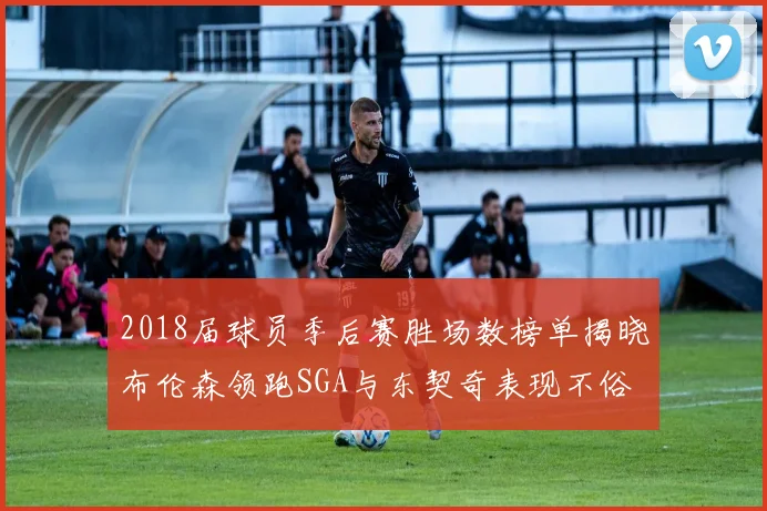 2018届球员季后赛胜场数榜单揭晓布伦森领跑SGA与东契奇表现不俗
