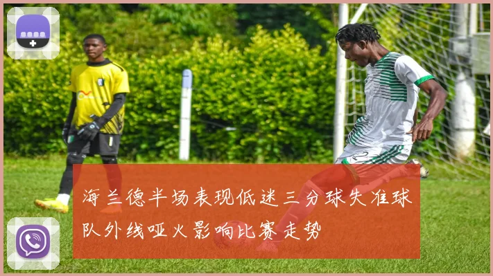 海兰德半场表现低迷三分球失准球队外线哑火影响比赛走势