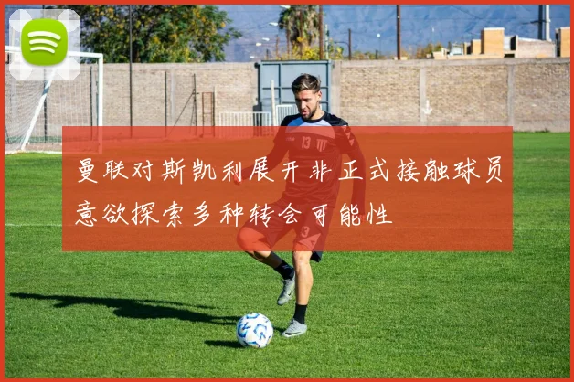 曼联对斯凯利展开非正式接触球员意欲探索多种转会可能性