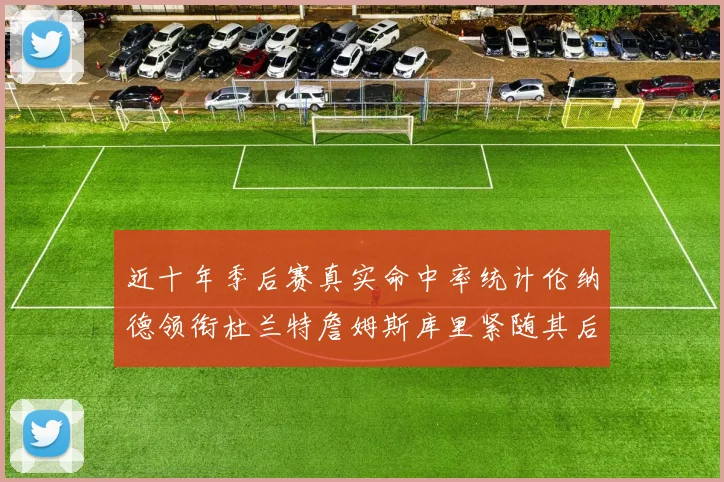 近十年季后赛真实命中率统计伦纳德领衔杜兰特詹姆斯库里紧随其后
