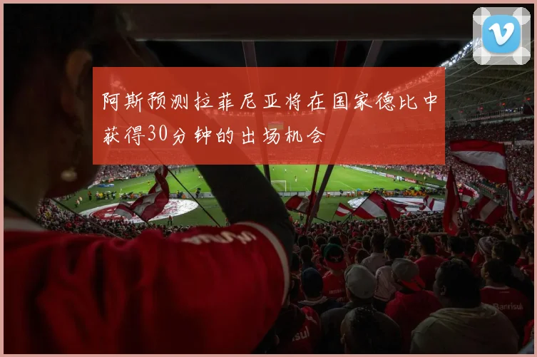 阿斯预测拉菲尼亚将在国家德比中获得30分钟的出场机会