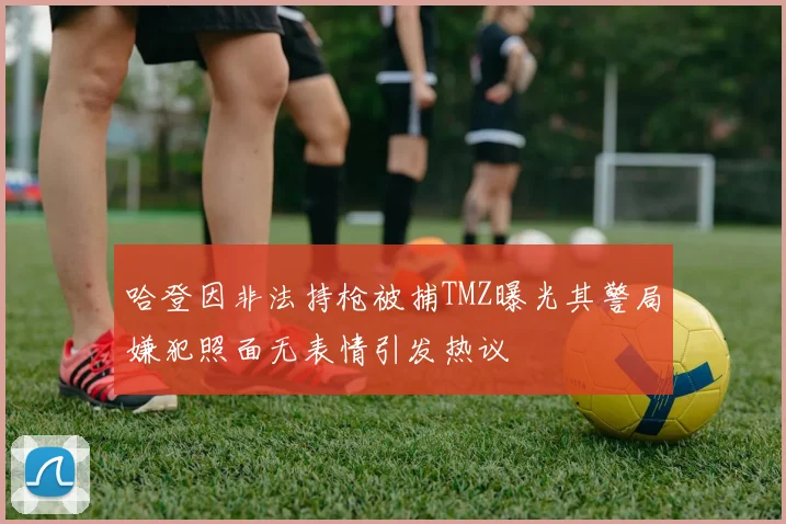 哈登因非法持枪被捕TMZ曝光其警局嫌犯照面无表情引发热议