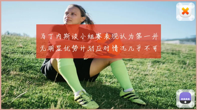马丁内斯谈小组赛表现认为第一并无明显优势计划应对情况几乎不可能