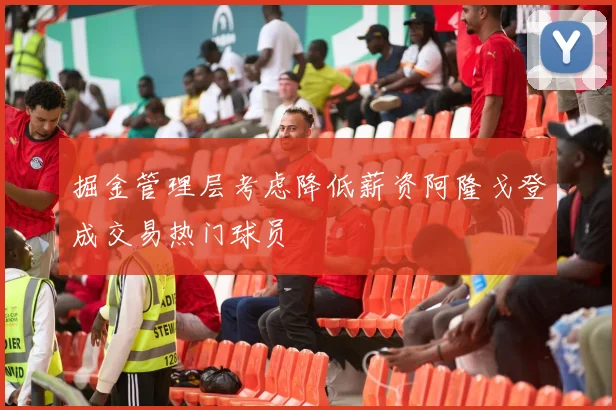 掘金管理层考虑降低薪资阿隆戈登成交易热门球员