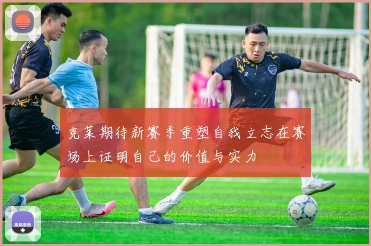 克莱期待新赛季重塑自我立志在赛场上证明自己的价值与实力