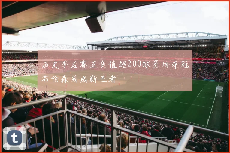 历史季后赛正负值超200球员均夺冠布伦森或成新王者