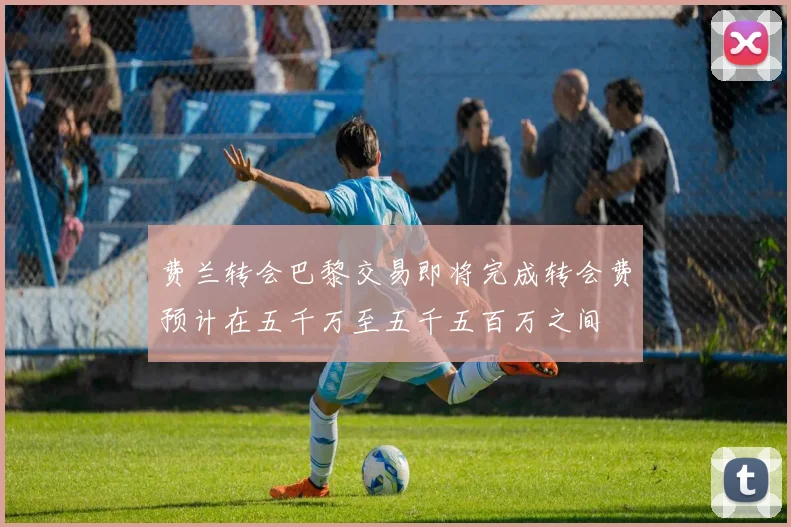 费兰转会巴黎交易即将完成转会费预计在五千万至五千五百万之间