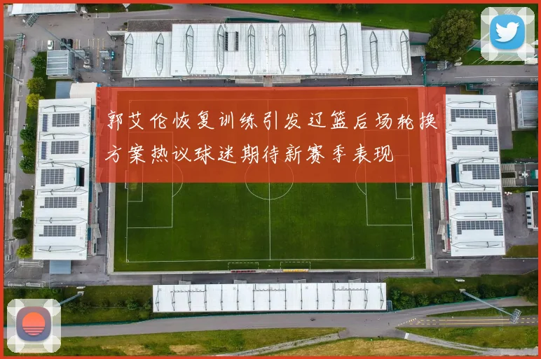 郭艾伦恢复训练引发辽篮后场轮换方案热议球迷期待新赛季表现