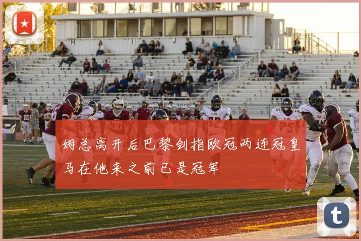 姆总离开后巴黎剑指欧冠两连冠皇马在他来之前已是冠军