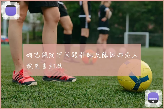 姆巴佩防守问题引队友隐忧却无人敢直言相劝