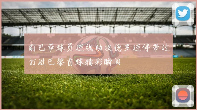 前巴萨球员连线助攻德罗连停带过打进巴黎首球精彩瞬间