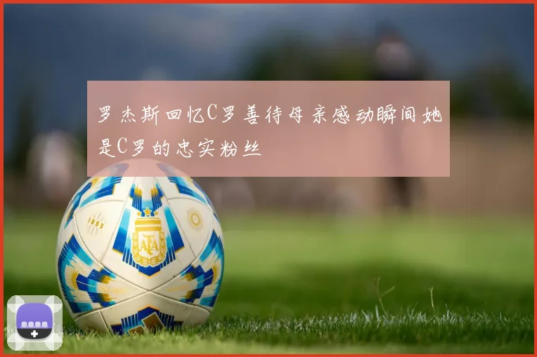 罗杰斯回忆C罗善待母亲感动瞬间她是C罗的忠实粉丝