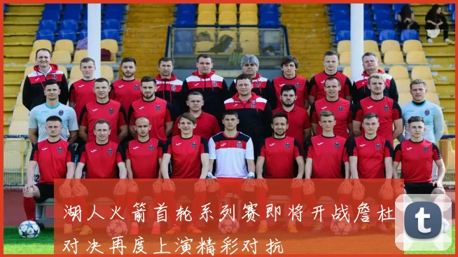 湖人火箭首轮系列赛即将开战詹杜对决再度上演精彩对抗