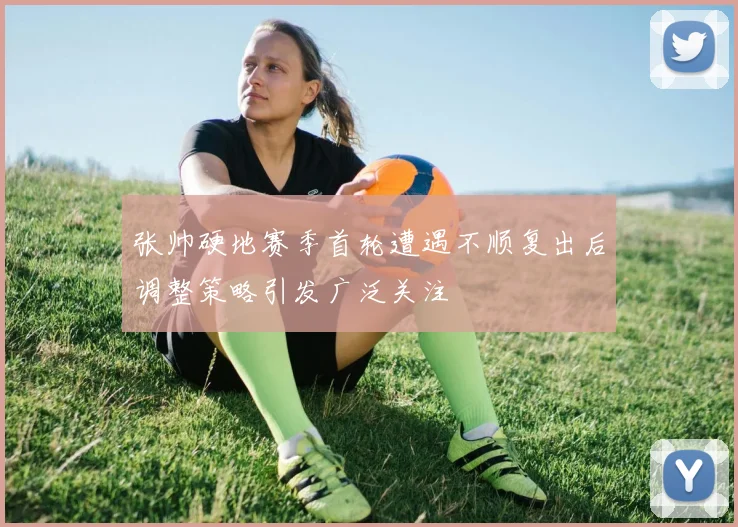 张帅硬地赛季首轮遭遇不顺复出后调整策略引发广泛关注