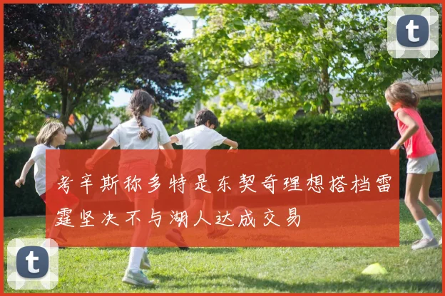 考辛斯称多特是东契奇理想搭档雷霆坚决不与湖人达成交易